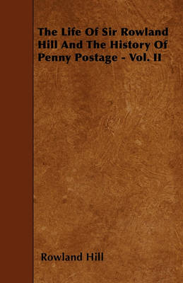 Book cover for The Life Of Sir Rowland Hill And The History Of Penny Postage - Vol. II