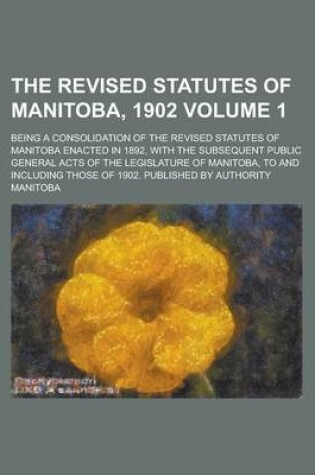 Cover of The Revised Statutes of Manitoba, 1902; Being a Consolidation of the Revised Statutes of Manitoba Enacted in 1892, with the Subsequent Public General