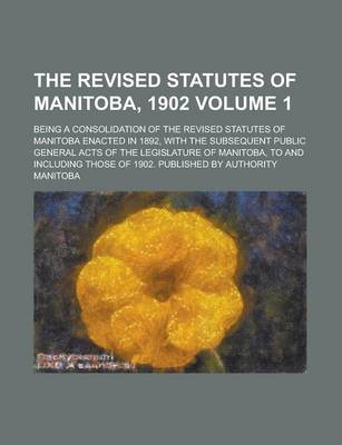 Book cover for The Revised Statutes of Manitoba, 1902; Being a Consolidation of the Revised Statutes of Manitoba Enacted in 1892, with the Subsequent Public General