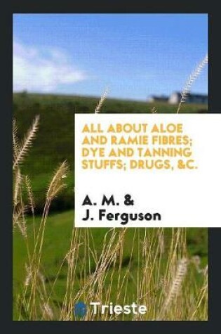 Cover of All about Aloe and Ramie Fibres; Dye and Tanning Stuffs; Drugs, &c.