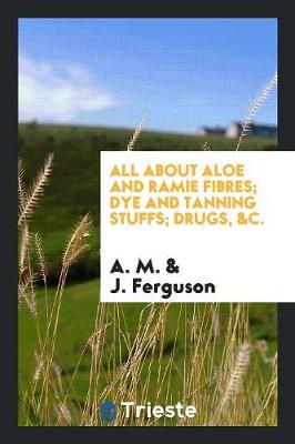 Book cover for All about Aloe and Ramie Fibres; Dye and Tanning Stuffs; Drugs, &c.