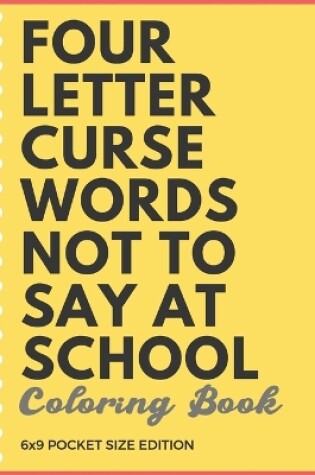 Cover of Four Letter Curse Words Not To Say At School Coloring Book 6x9 Pocket Size Edition