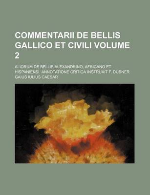 Book cover for Commentarii de Bellis Gallico Et Civili Volume 2; Aliorum de Bellis Alexandrino, Africano Et Hispaniensi. Annotatione Critica Instruxit F. Dubner