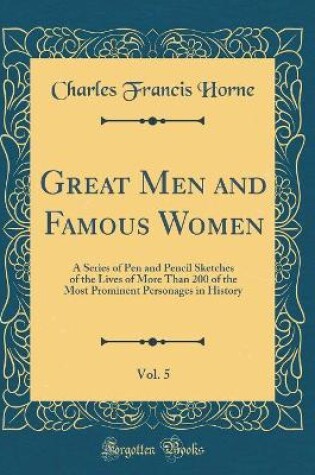 Cover of Great Men and Famous Women, Vol. 5: A Series of Pen and Pencil Sketches of the Lives of More Than 200 of the Most Prominent Personages in History (Classic Reprint)