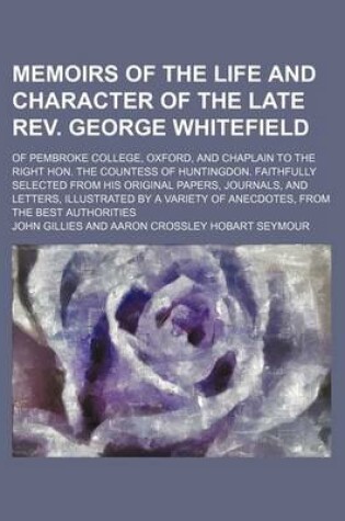 Cover of Memoirs of the Life and Character of the Late REV. George Whitefield; Of Pembroke College, Oxford, and Chaplain to the Right Hon. the Countess of Huntingdon. Faithfully Selected from His Original Papers, Journals, and Letters, Illustrated by a Variety of