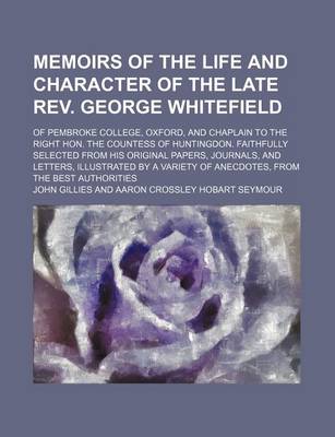 Book cover for Memoirs of the Life and Character of the Late REV. George Whitefield; Of Pembroke College, Oxford, and Chaplain to the Right Hon. the Countess of Huntingdon. Faithfully Selected from His Original Papers, Journals, and Letters, Illustrated by a Variety of