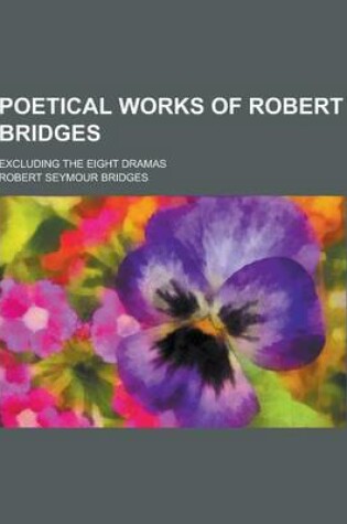 Cover of Poetical Works of Robert Bridges; Excluding the Eight Dramas