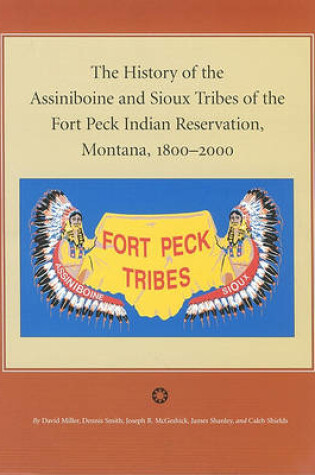 Cover of The History of the Assiniboine and Sioux Tribes of the Fort Peck Indian Reservation, Montana, 1800-2000