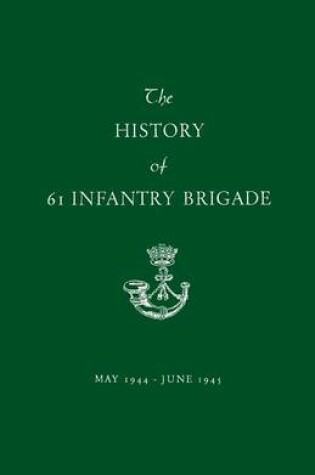 Cover of The History of 61 Infantry Brigade May 1944-June 1945