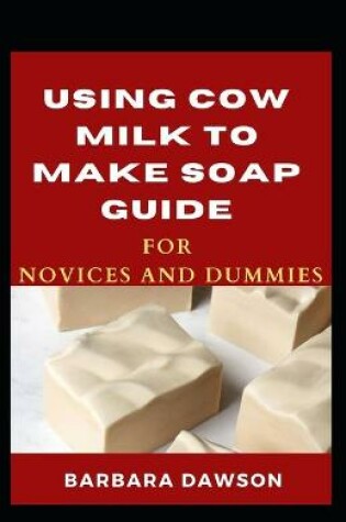 Cover of Using Cow Milk To Make Soap Guide For Novices And Dummies