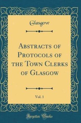 Cover of Abstracts of Protocols of the Town Clerks of Glasgow, Vol. 1 (Classic Reprint)