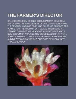 Book cover for The Farmer's Director; Or, a Compendium of English Husbandry. Concisely Describing the Management of Land, and Cultivating the Several Kinds of Corn and Pulse. of Grasses and Plants for the Food of Cattle, and Their Several Feeding