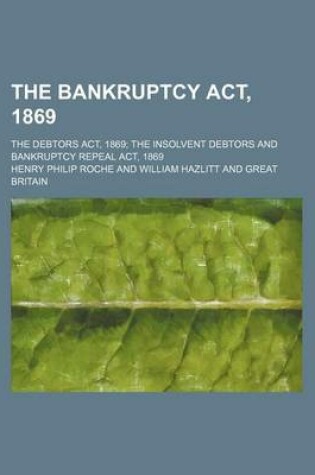 Cover of The Bankruptcy ACT, 1869; The Debtors ACT, 1869 the Insolvent Debtors and Bankruptcy Repeal ACT, 1869