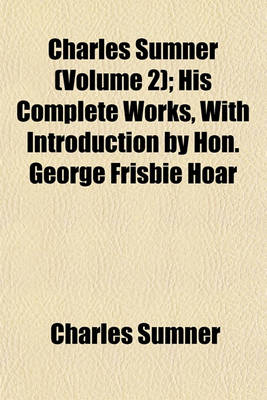 Book cover for Charles Sumner (Volume 2); His Complete Works, with Introduction by Hon. George Frisbie Hoar