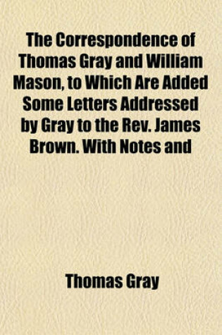 Cover of The Correspondence of Thomas Gray and William Mason, to Which Are Added Some Letters Addressed by Gray to the REV. James Brown. with Notes and