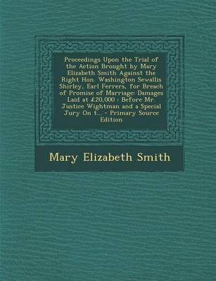 Book cover for Proceedings Upon the Trial of the Action Brought by Mary Elizabeth Smith Against the Right Hon. Washington Sewallis Shirley, Earl Ferrers, for Breach of Promise of Marriage