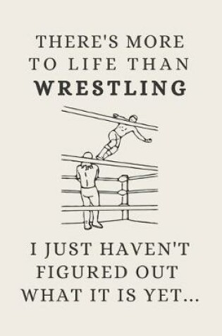 Cover of There's More To Life Than Wrestling - I Just Haven't Figured Out What It Is Yet...