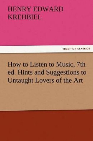 Cover of How to Listen to Music, 7th Ed. Hints and Suggestions to Untaught Lovers of the Art