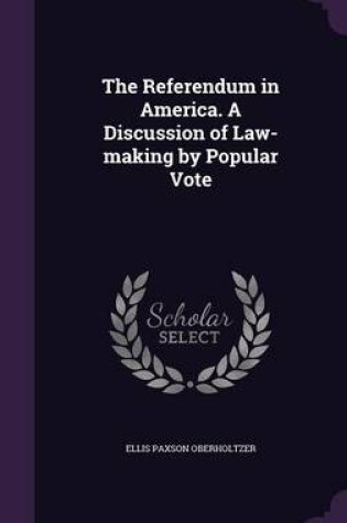 Cover of The Referendum in America. a Discussion of Law-Making by Popular Vote