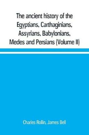 Cover of The ancient history of the Egyptians, Carthaginians, Assyrians, Babylonians, Medes and Persians, Grecians and Macedonians. Including a history of the arts and sciences of the ancients (Volume II)