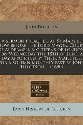 Cover of A Sermon Preached at St Mary Le Bow Before the Lord Mayor, Court of Aldermen, & Citizens of London, on Wednesday the 18th of June, a Day Appointed by Their Majesties, for a Solemn Monthly Fast by John Tillotson ... (1690)