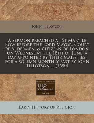 Book cover for A Sermon Preached at St Mary Le Bow Before the Lord Mayor, Court of Aldermen, & Citizens of London, on Wednesday the 18th of June, a Day Appointed by Their Majesties, for a Solemn Monthly Fast by John Tillotson ... (1690)