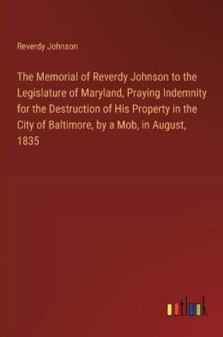 Cover of The Memorial of Reverdy Johnson to the Legislature of Maryland, Praying Indemnity for the Destruction of His Property in the City of Baltimore, by a Mob, in August, 1835