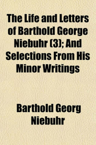 Cover of The Life and Letters of Barthold George Niebuhr and Selections from His Minor Writings Volume 3