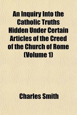 Book cover for An Inquiry Into the Catholic Truths Hidden Under Certain Articles of the Creed of the Church of Rome (Volume 1)