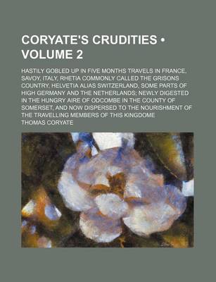 Book cover for Coryate's Crudities (Volume 2); Hastily Gobled Up in Five Months Travels in France, Savoy, Italy, Rhetia Commonly Called the Grisons Country, Helvetia Alias Switzerland, Some Parts of High Germany and the Netherlands Newly Digested in the Hungry Aire of Od