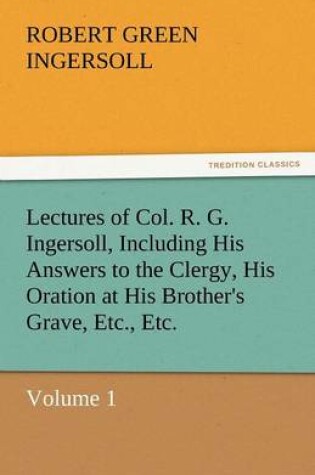 Cover of Lectures of Col. R. G. Ingersoll, Including His Answers to the Clergy, His Oration at His Brother's Grave, Etc., Etc.