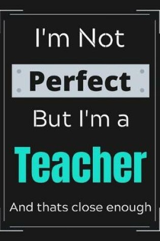 Cover of I'm Not Perfect But I'm Teacher And that's close enough