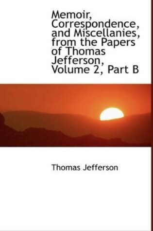 Cover of Memoir, Correspondence, and Miscellanies, from the Papers of Thomas Jefferson, Volume 2, Part B