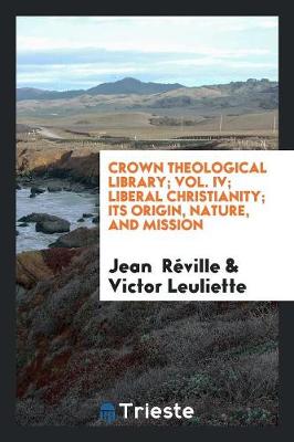 Book cover for Crown Theological Library; Vol. IV; Liberal Christianity; Its Origin, Nature, and Mission