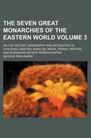 Cover of The Seven Great Monarchies of the Eastern World Volume 3; Or the History, Geography and Antiquities of Chaldaea, Assyria, Babylon, Media, Persia, Parthia, and Sassanian or New Persian Empire