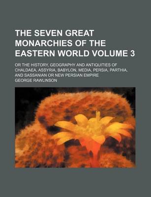 Book cover for The Seven Great Monarchies of the Eastern World Volume 3; Or the History, Geography and Antiquities of Chaldaea, Assyria, Babylon, Media, Persia, Parthia, and Sassanian or New Persian Empire