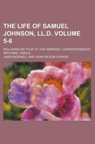 Cover of The Life of Samuel Johnson, LL.D; Including His Tour to the Hebrides, Correspondence with Mrs. Thrale Volume 5-6