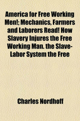 Cover of America for Free Working Men!; Mechanics, Farmers and Laborers Read! How Slavery Injures the Free Working Man. the Slave-Labor System the Free