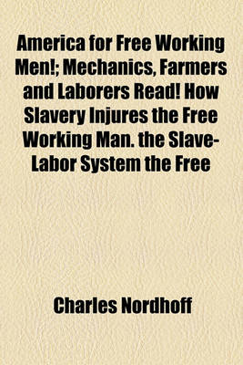 Book cover for America for Free Working Men!; Mechanics, Farmers and Laborers Read! How Slavery Injures the Free Working Man. the Slave-Labor System the Free