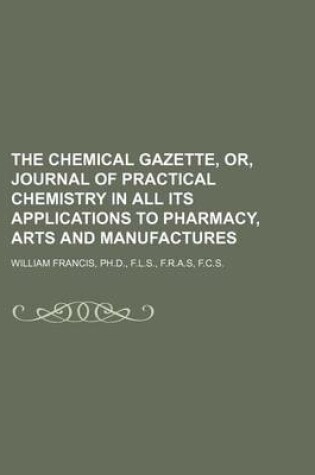 Cover of The Chemical Gazette, Or, Journal of Practical Chemistry in All Its Applications to Pharmacy, Arts and Manufactures