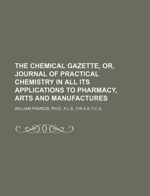 Book cover for The Chemical Gazette, Or, Journal of Practical Chemistry in All Its Applications to Pharmacy, Arts and Manufactures