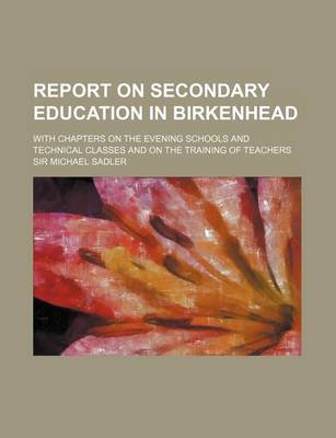 Book cover for Report on Secondary Education in Birkenhead; With Chapters on the Evening Schools and Technical Classes and on the Training of Teachers