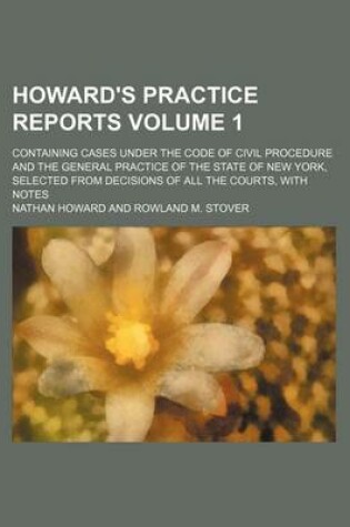 Cover of Howard's Practice Reports Volume 1; Containing Cases Under the Code of Civil Procedure and the General Practice of the State of New York, Selected from Decisions of All the Courts, with Notes