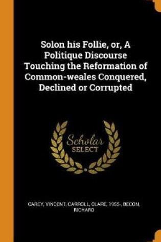 Cover of Solon His Follie, Or, a Politique Discourse Touching the Reformation of Common-Weales Conquered, Declined or Corrupted