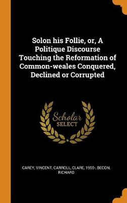 Book cover for Solon His Follie, Or, a Politique Discourse Touching the Reformation of Common-Weales Conquered, Declined or Corrupted