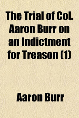 Book cover for The Trial of Col. Aaron Burr on an Indictment for Treason (Volume 1); Before the Circuit Court of the United States, Held in Richmond, Virginia, May Term, 1807 Including the Arguments and Decisions on All the Motions Made During the Examination and Trial, and