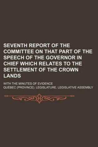 Cover of Seventh Report of the Committee on That Part of the Speech of the Governor in Chief Which Relates to the Settlement of the Crown Lands; With the Minutes of Evidence