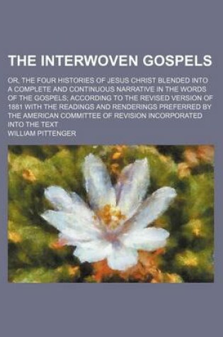 Cover of The Interwoven Gospels; Or, the Four Histories of Jesus Christ Blended Into a Complete and Continuous Narrative in the Words of the Gospels According to the Revised Version of 1881 with the Readings and Renderings Preferred by the American Committee of Re