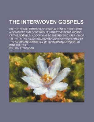 Book cover for The Interwoven Gospels; Or, the Four Histories of Jesus Christ Blended Into a Complete and Continuous Narrative in the Words of the Gospels According to the Revised Version of 1881 with the Readings and Renderings Preferred by the American Committee of Re