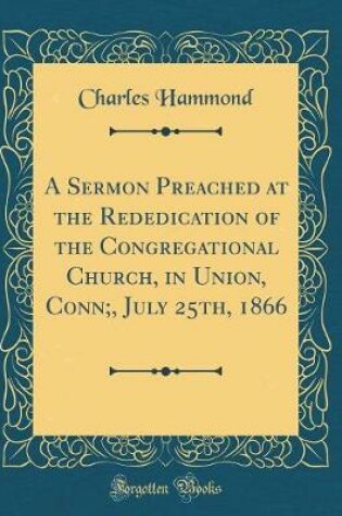 Cover of A Sermon Preached at the Rededication of the Congregational Church, in Union, Conn;, July 25th, 1866 (Classic Reprint)